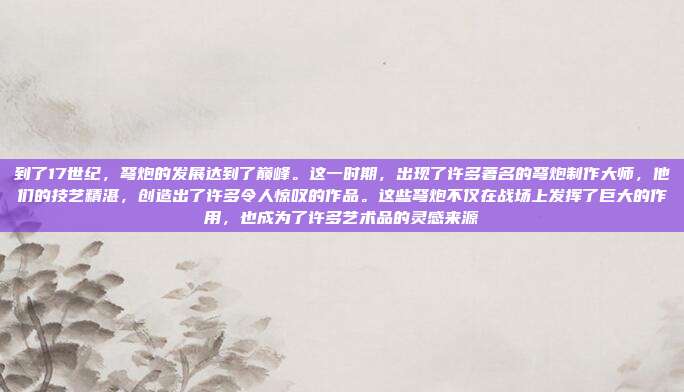 到了17世纪，弩炮的发展达到了巅峰。这一时期，出现了许多著名的弩炮制作大师，他们的技艺精湛，创造出了许多令人惊叹的作品。这些弩炮不仅在战场上发挥了巨大的作用，也成为了许多艺术品的灵感来源