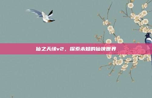 仙之天缘v2，探索未知的仙侠世界