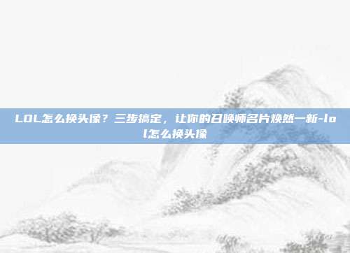 LOL怎么换头像？三步搞定，让你的召唤师名片焕然一新-lol怎么换头像