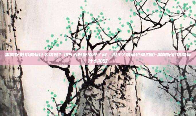 黑枸杞泡水喝有什么功效？这5大好处值得了解，但3个禁忌也别忽略-黑枸杞泡水喝有什么功效