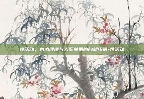 性活动，身心健康与人际关系的自然纽带-性活动