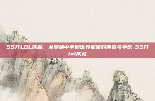 55开LOL成就，从皇族中单到世界亚军的传奇与争议-55开lol成就