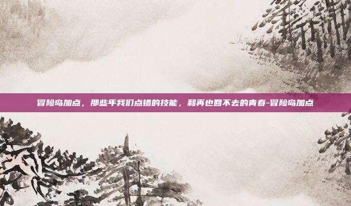 冒险岛加点，那些年我们点错的技能，和再也回不去的青春-冒险岛加点