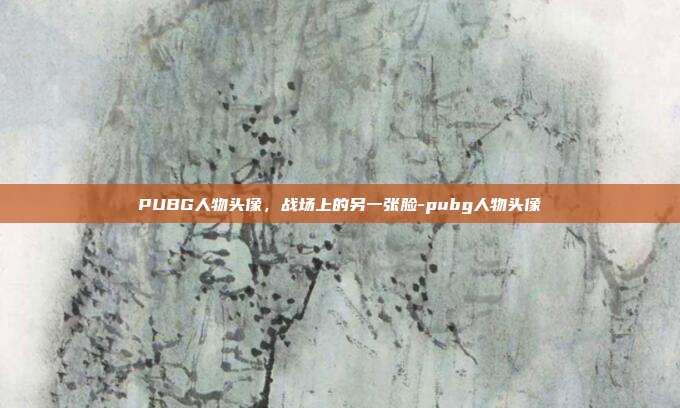 PUBG人物头像，战场上的另一张脸-pubg人物头像
