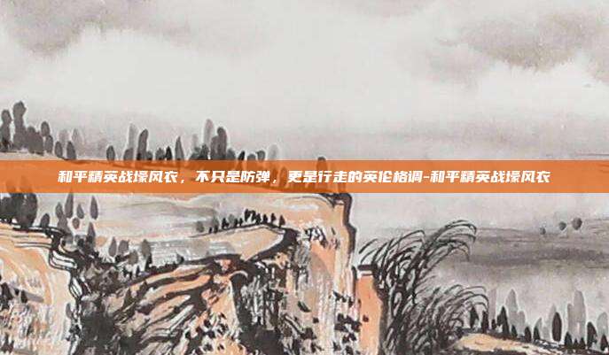 和平精英战壕风衣，不只是防弹，更是行走的英伦格调-和平精英战壕风衣