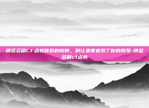 拼多多刷CF点券背后的陷阱，别让贪便宜毁了你的账号-拼多多刷cf点券