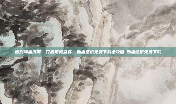 告别静态沉闷，开启视觉盛宴，动态壁纸免费下载全攻略-动态壁纸免费下载