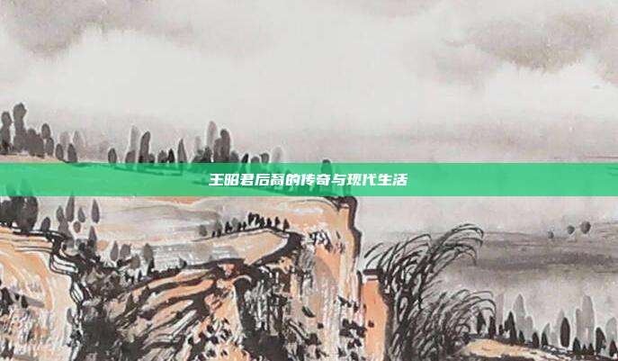 王昭君后裔的传奇与现代生活