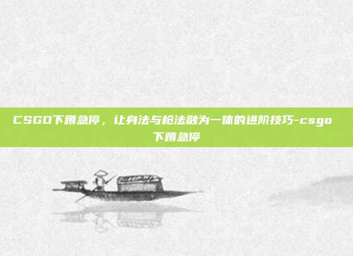CSGO下蹲急停，让身法与枪法融为一体的进阶技巧-csgo 下蹲急停