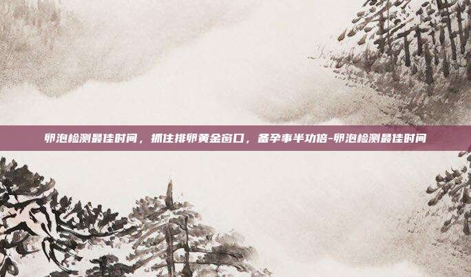 卵泡检测最佳时间，抓住排卵黄金窗口，备孕事半功倍-卵泡检测最佳时间