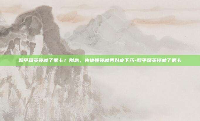 和平精英锁帧了很卡？别急，先搞懂锁帧再对症下药-和平精英锁帧了很卡