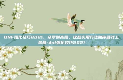 DNF强化技巧2021，从零到高强，这些实用方法助你省钱上装备-dnf强化技巧2021