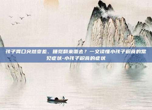 孩子胃口突然变差、睡觉翻来覆去？一文读懂小孩子积食的常见症状-小孩子积食的症状