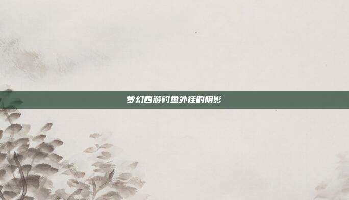 梦幻西游钓鱼外挂的阴影