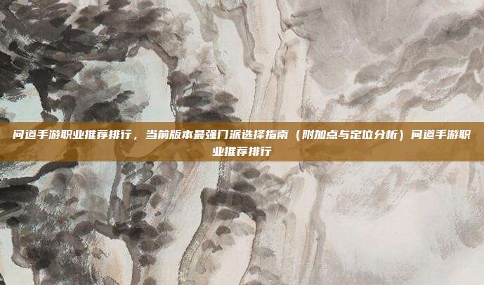 问道手游职业推荐排行,当前版本最强门派选择指南(附加点与定位分析)问道手游职业推荐排行