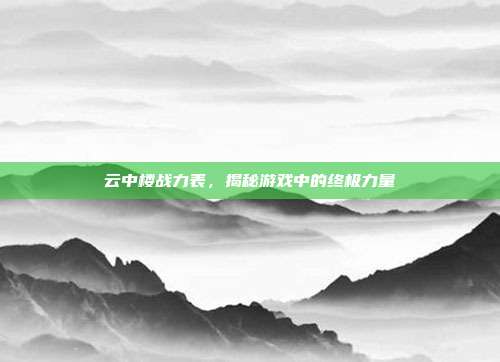 云中楼战力表，揭秘游戏中的终极力量
