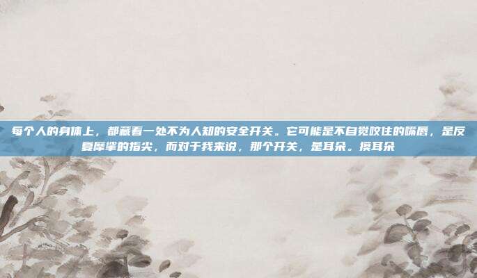 详细阅读:每个人的身体上,都藏着一处不为人知的安全开关。它可能是不自觉咬住的嘴唇,是反复摩挲的指尖,而对于我来说,那个开关,是耳朵。摸耳朵 每个人的身体上,都藏着一处不为人知的安全开关。它可能是不自觉咬住的嘴唇,是反复摩挲的指尖,而对于我来说,那个开关,是耳朵。摸耳朵