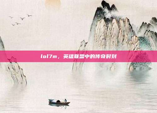 lol7m，英雄联盟中的传奇时刻