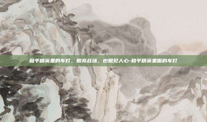 详细阅读:和平精英里的车灯,照亮战场,也照见人心-和平精英里面的车灯 和平精英里的车灯,照亮战场,也照见人心-和平精英里面的车灯