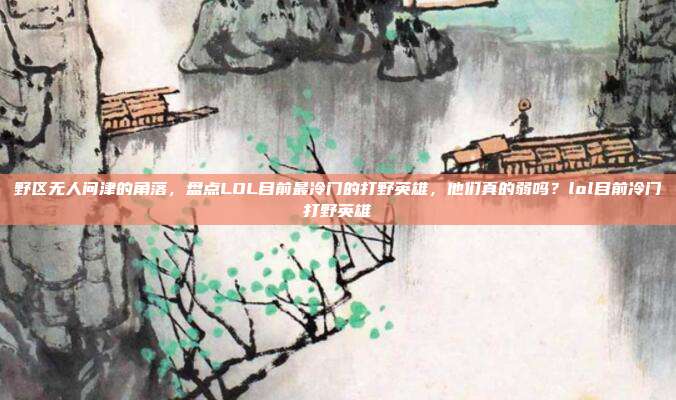 野区无人问津的角落,盘点LOL目前最冷门的打野英雄,他们真的弱吗?lol目前冷门打野英雄