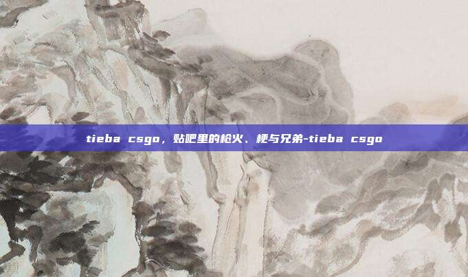 tieba csgo,贴吧里的枪火、梗与兄弟-tieba csgo