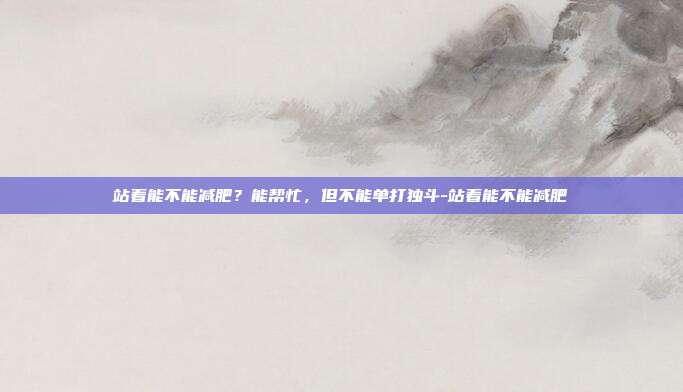 站着能不能减肥?能帮忙,但不能单打独斗-站着能不能减肥