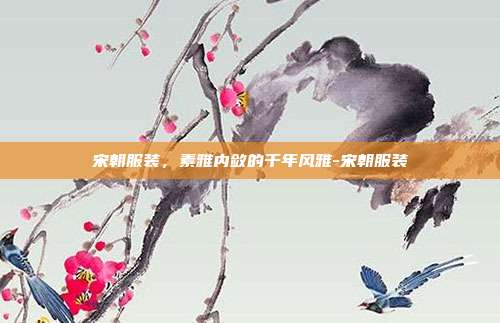 宋朝服装，素雅内敛的千年风雅-宋朝服装