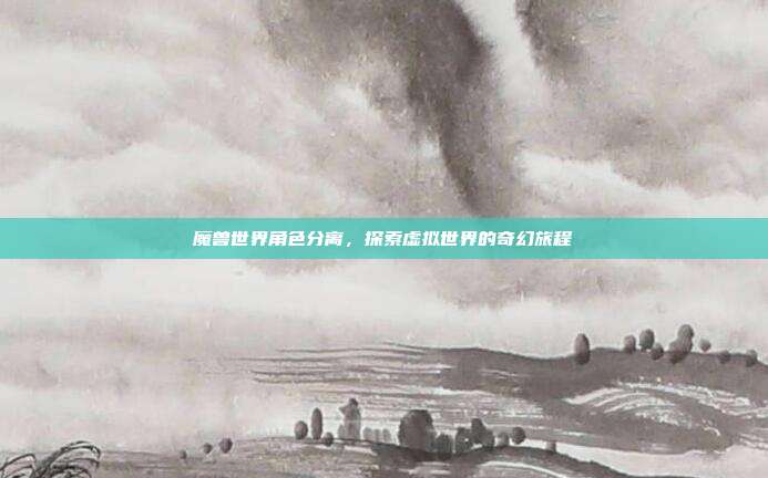 魔兽世界角色分离,探索虚拟世界的奇幻旅程