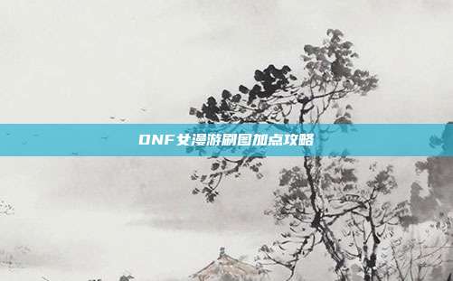 DNF女漫游刷图加点攻略