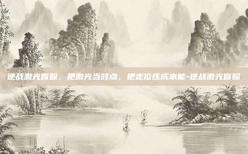 逆战激光盲躲，把激光当鼓点，把走位练成本能-逆战激光盲躲