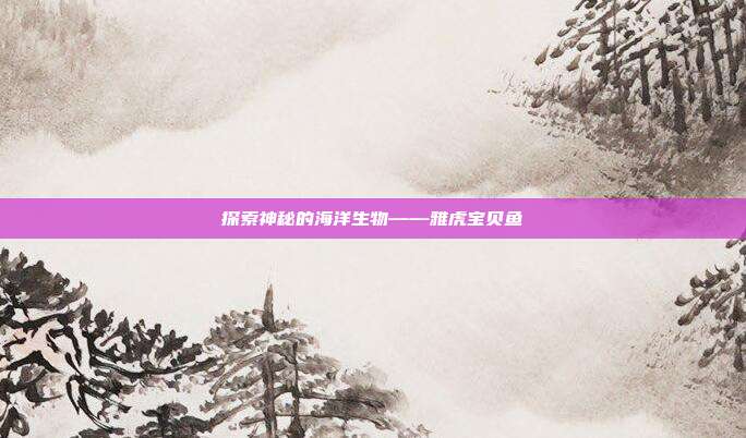 探索神秘的海洋生物——雅虎宝贝鱼
