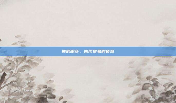 神武跑商，古代贸易的传奇