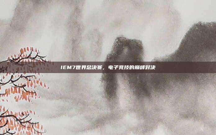 IEM7世界总决赛,电子竞技的巅峰对决