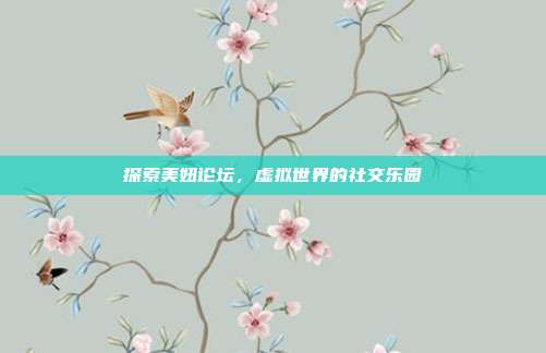探索美妞论坛,虚拟世界的社交乐园