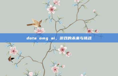 dota omg ai，游戏的未来与挑战