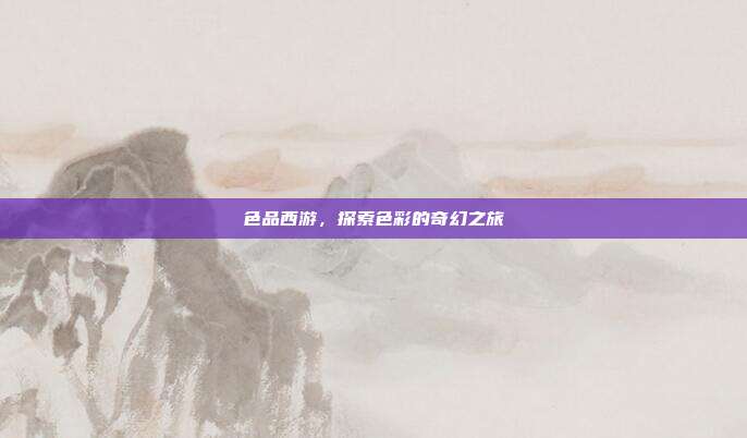 色品西游，探索色彩的奇幻之旅