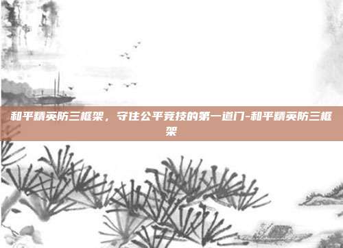 和平精英防三框架,守住公平竞技的第一道门-和平精英防三框架