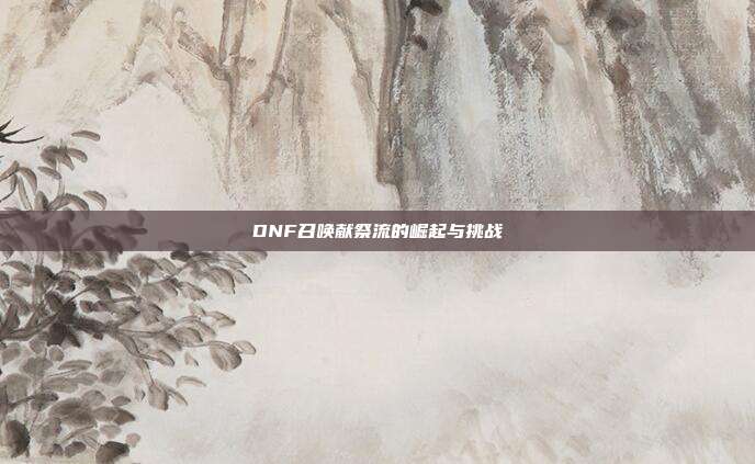 DNF召唤献祭流的崛起与挑战