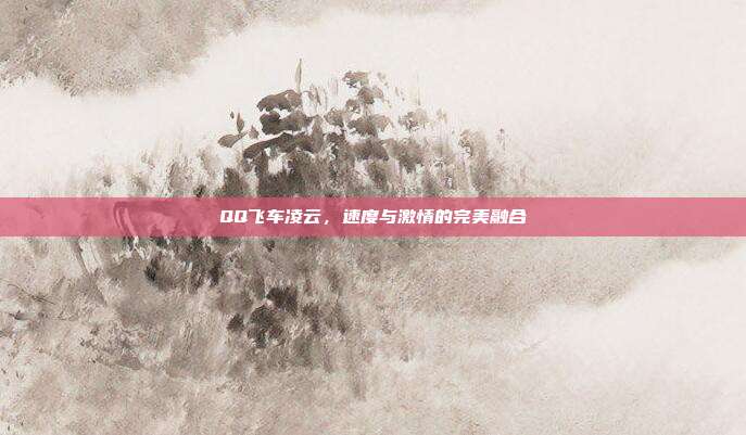 QQ飞车凌云,速度与激情的完美融合