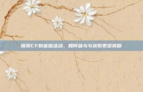探索CF财富值活动,如何参与与获取更多奖励