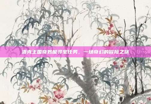 洛克王国奇妙屋寻宝任务,一场奇幻的冒险之旅