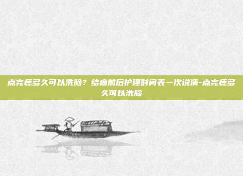 点完痣多久可以洗脸？结痂前后护理时间表一次说清-点完痣多久可以洗脸