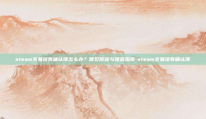 steam交易没有确认项怎么办?常见原因与排查指南-steam交易没有确认项