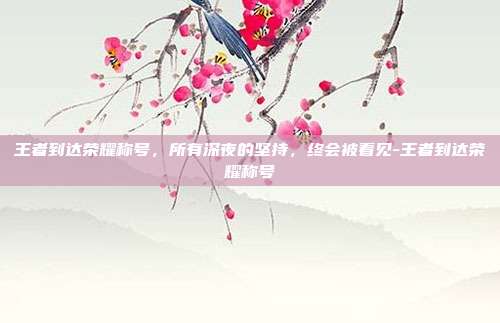 王者到达荣耀称号,所有深夜的坚持,终会被看见-王者到达荣耀称号