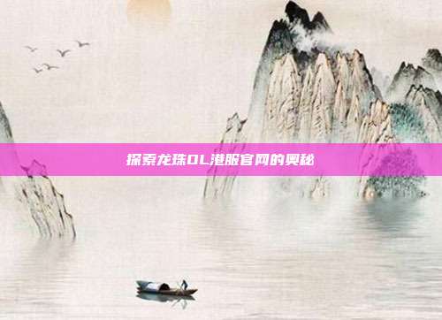 探索龙珠OL港服官网的奥秘