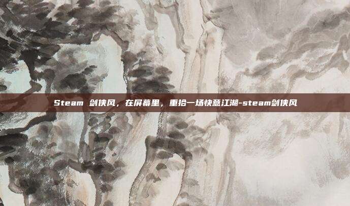 Steam 剑侠风，在屏幕里，重拾一场快意江湖-steam剑侠风