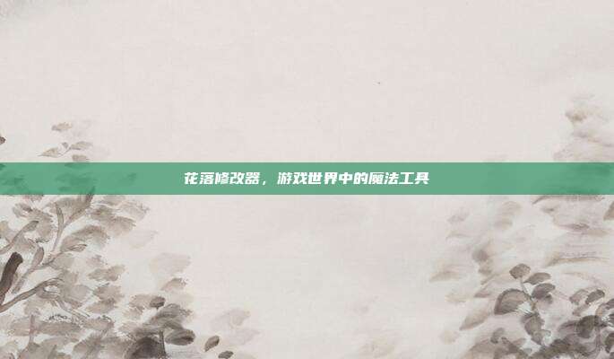 花落修改器，游戏世界中的魔法工具