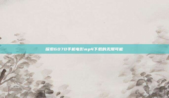 探索6070手机电影mp4下载的无限可能