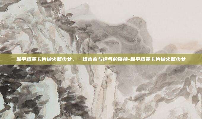和平精英卡片抽火箭少女，一场青春与运气的碰撞-和平精英卡片抽火箭少女