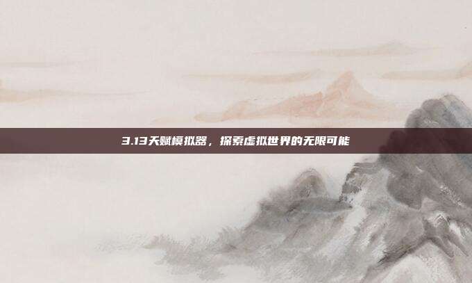 3.13天赋模拟器,探索虚拟世界的无限可能